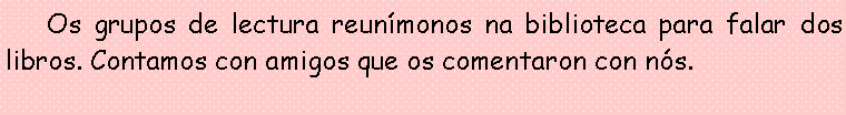 Cuadro de texto: 	Os grupos de lectura reun�monos na biblioteca para falar dos libros. Contamos con amigos que os comentaron con n�s. 