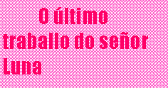 Cuadro de texto: O último traballo do señor Luna
