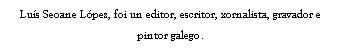 Cuadro de texto: Lu�s Seoane L�pez, foi un editor, escritor, xornalista, gravador e pintor galego.